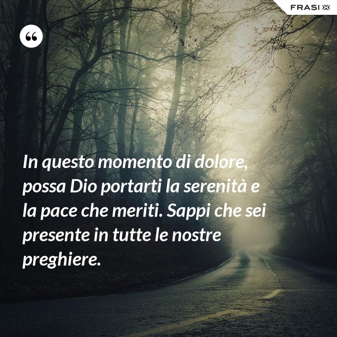 In questo momento di dolore, possa Dio portarti la serenità e la pace che meriti. Sappi che sei presente in tutte le nostre preghiere. - Anonimo