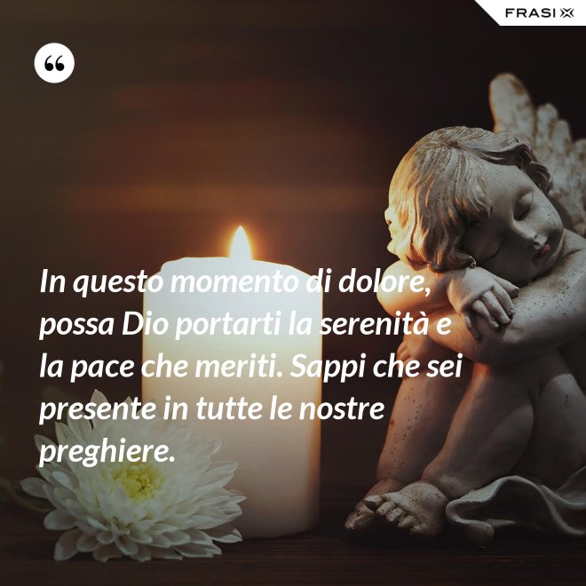 In questo momento di dolore, possa Dio portarti la serenità e la pace che meriti. Sappi che sei presente in tutte le nostre preghiere. - Anonimo