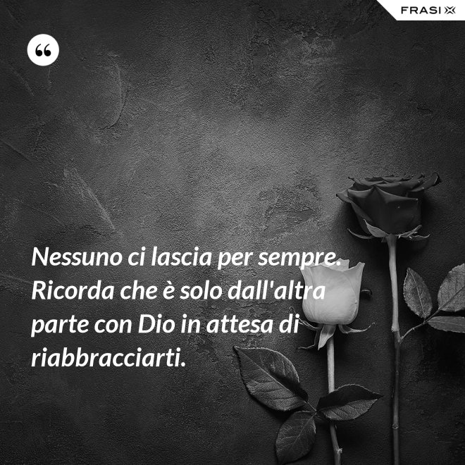 Nessuno ci lascia per sempre. Ricorda che è solo dall'altra parte con Dio in attesa di riabbracciarti. - Anonimo
