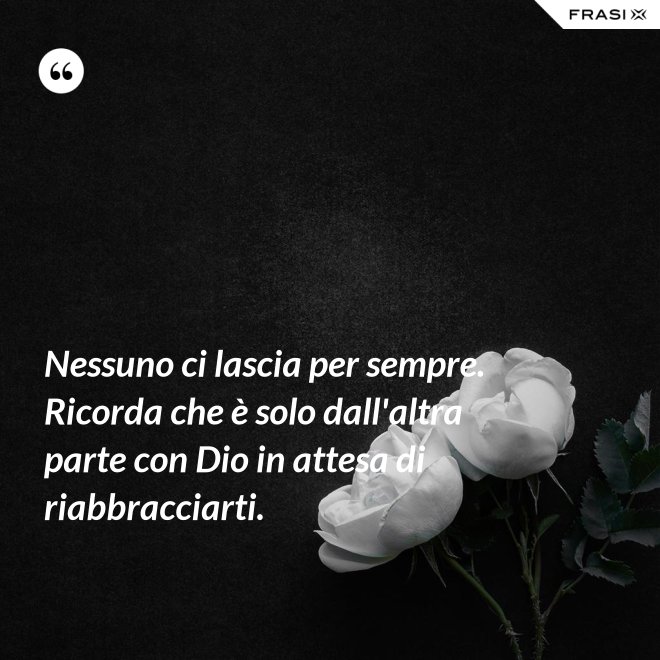 Nessuno ci lascia per sempre. Ricorda che è solo dall'altra parte con Dio in attesa di riabbracciarti. - Anonimo