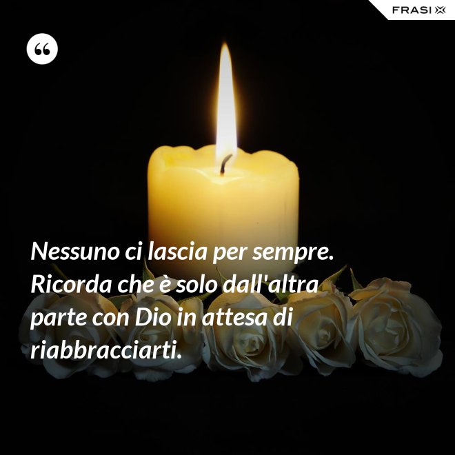 Nessuno ci lascia per sempre. Ricorda che è solo dall'altra parte con Dio in attesa di riabbracciarti. - Anonimo
