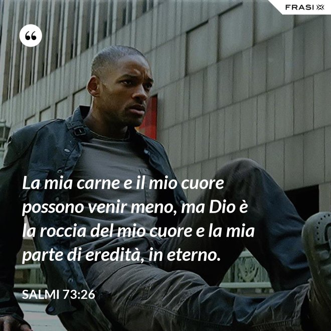 La mia carne e il mio cuore possono venir meno, ma Dio è la roccia del mio cuore e la mia parte di eredità, in eterno. - Salmi 73:26