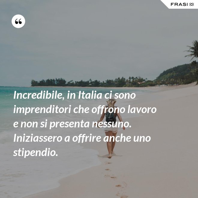 Incredibile, in Italia ci sono imprenditori che offrono lavoro e non si presenta nessuno. Iniziassero a offrire anche uno stipendio. - Anonimo