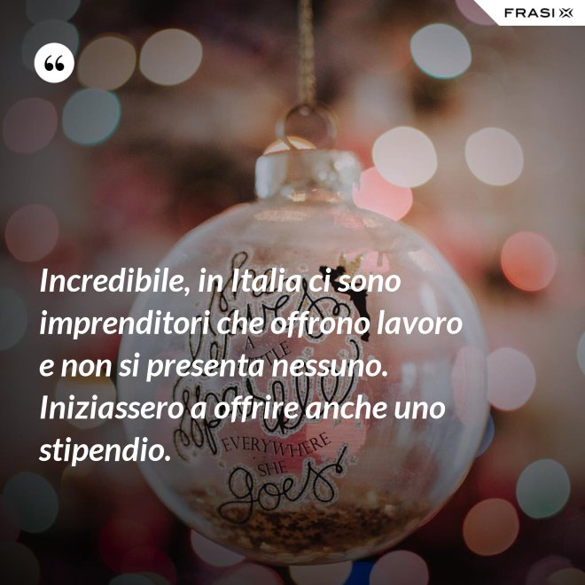 Incredibile, in Italia ci sono imprenditori che offrono lavoro e non si presenta nessuno. Iniziassero a offrire anche uno stipendio. - Anonimo