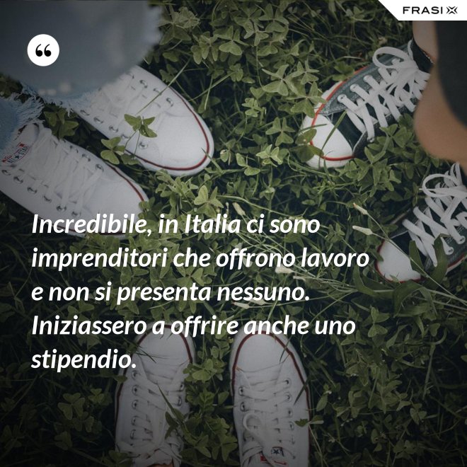 Incredibile, in Italia ci sono imprenditori che offrono lavoro e non si presenta nessuno. Iniziassero a offrire anche uno stipendio. - Anonimo