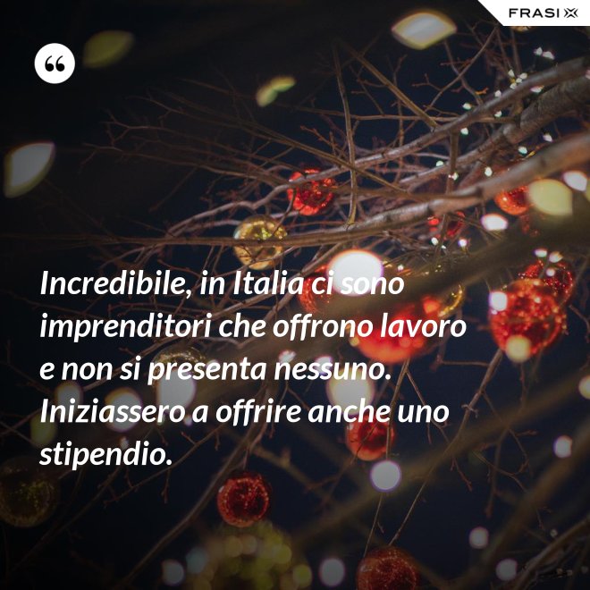 Incredibile, in Italia ci sono imprenditori che offrono lavoro e non si presenta nessuno. Iniziassero a offrire anche uno stipendio. - Anonimo