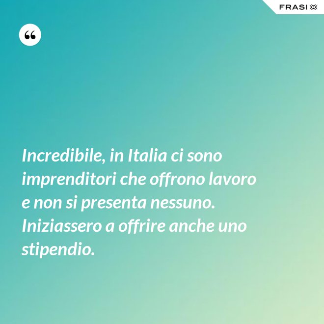 Incredibile, in Italia ci sono imprenditori che offrono lavoro e non si presenta nessuno. Iniziassero a offrire anche uno stipendio. - Anonimo