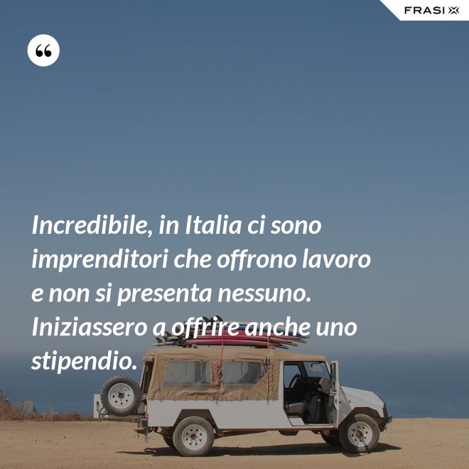 Incredibile, in Italia ci sono imprenditori che offrono lavoro e non si presenta nessuno. Iniziassero a offrire anche uno stipendio. - Anonimo