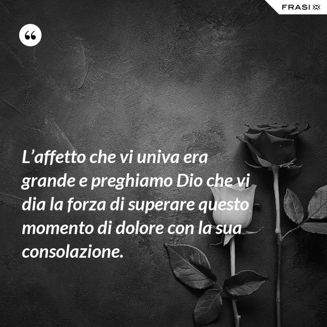 L’affetto che vi univa era grande e preghiamo Dio che vi dia la forza di superare questo momento di dolore con la sua consolazione. - Anonimo