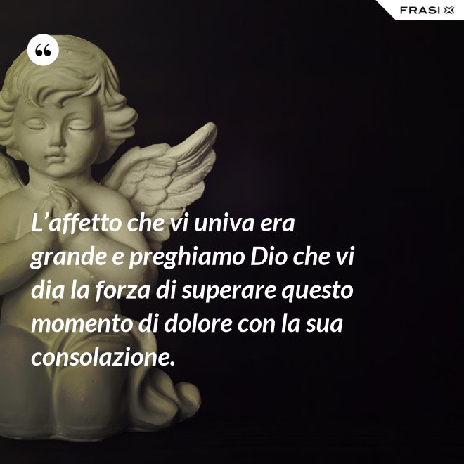 L’affetto che vi univa era grande e preghiamo Dio che vi dia la forza di superare questo momento di dolore con la sua consolazione. - Anonimo