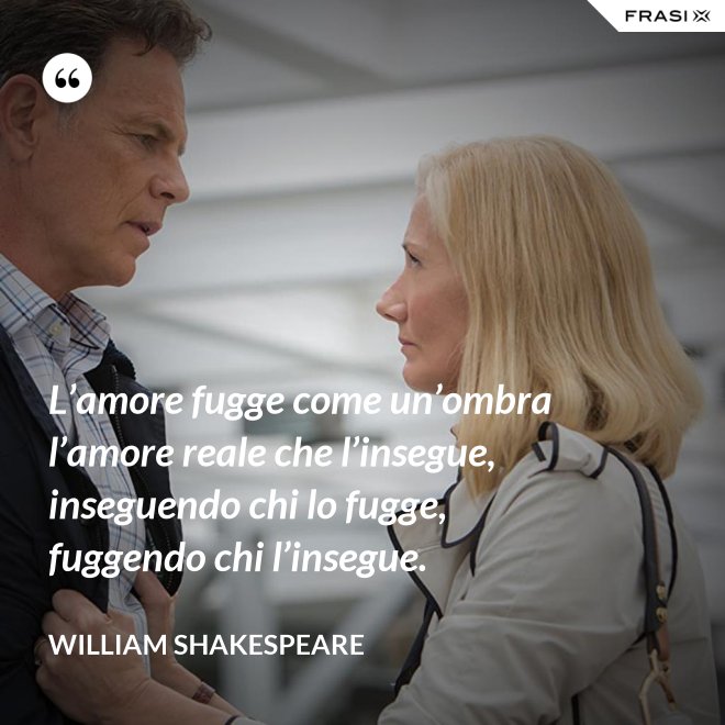 L’amore fugge come un’ombra l’amore reale che l’insegue, inseguendo chi lo fugge, fuggendo chi l’insegue. - William Shakespeare