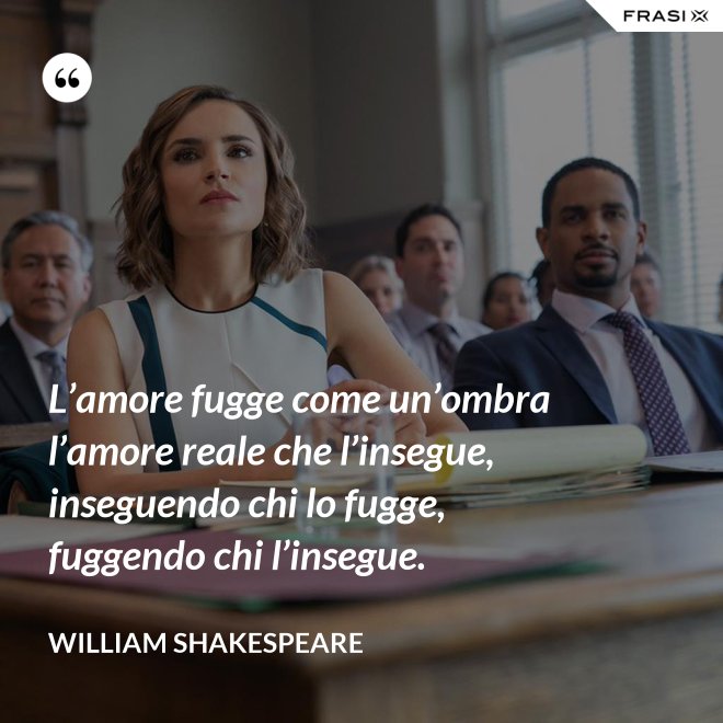 L’amore fugge come un’ombra l’amore reale che l’insegue, inseguendo chi lo fugge, fuggendo chi l’insegue. - William Shakespeare