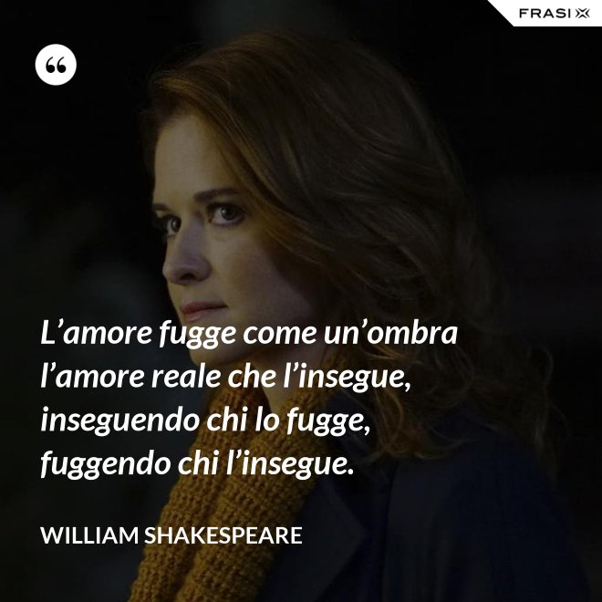 L’amore fugge come un’ombra l’amore reale che l’insegue, inseguendo chi lo fugge, fuggendo chi l’insegue. - William Shakespeare