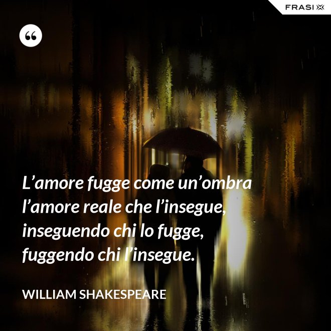 L’amore fugge come un’ombra l’amore reale che l’insegue, inseguendo chi lo fugge, fuggendo chi l’insegue. - William Shakespeare