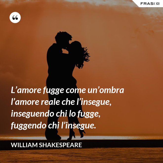 L’amore fugge come un’ombra l’amore reale che l’insegue, inseguendo chi lo fugge, fuggendo chi l’insegue. - William Shakespeare