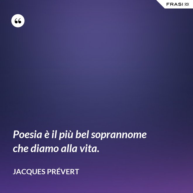 Poesia è il più bel soprannome che diamo alla vita. - Jacques Prévert