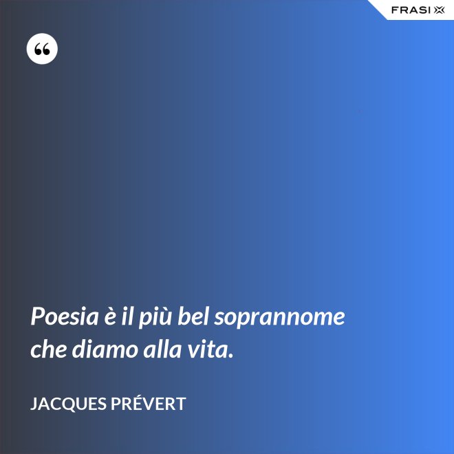 Poesia è il più bel soprannome che diamo alla vita. - Jacques Prévert