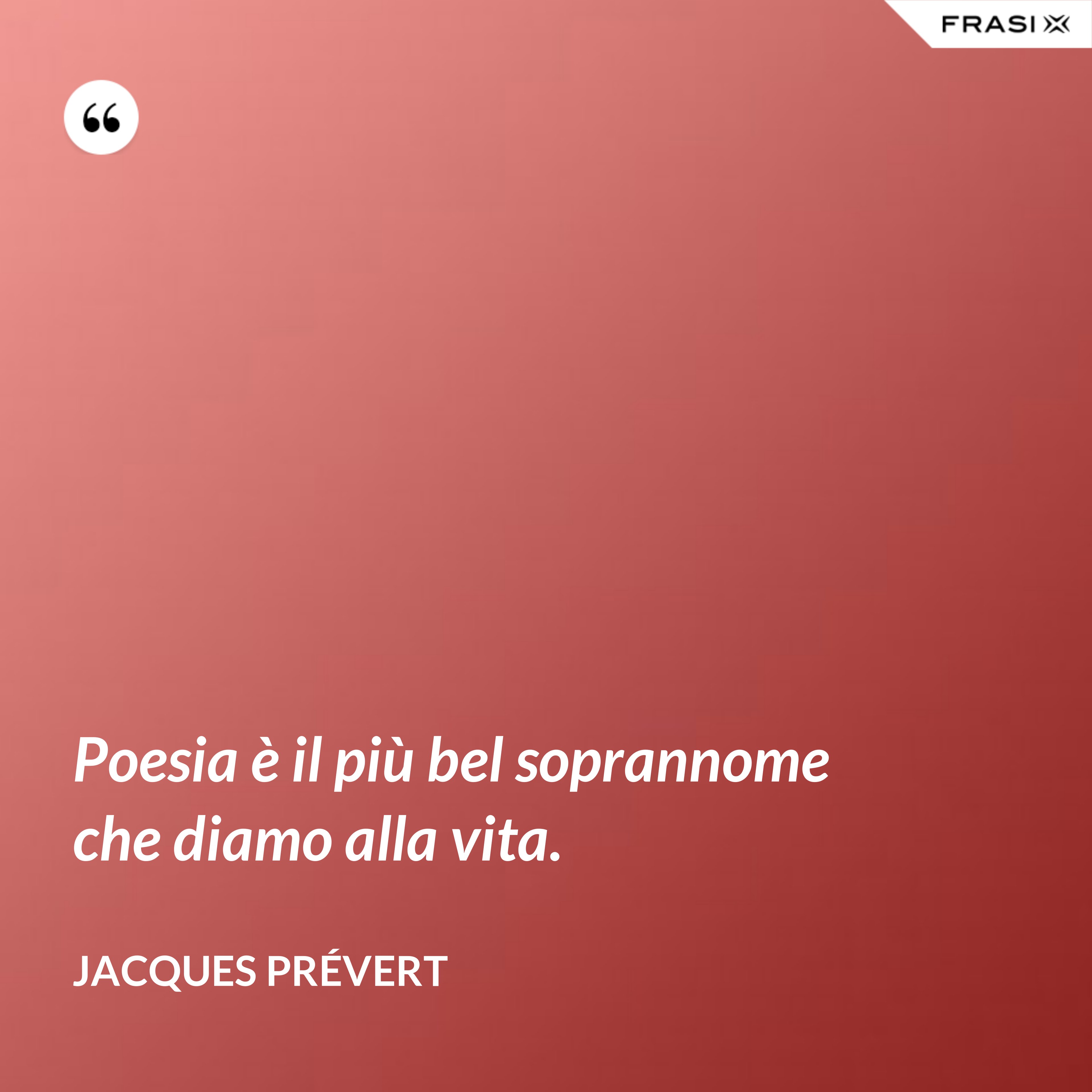 Poesia è il più bel soprannome che diamo alla vita. - Jacques Prévert