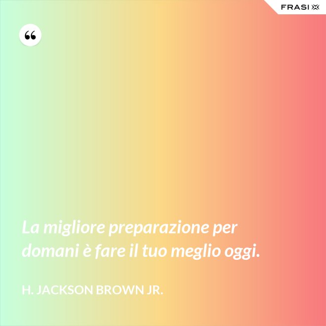 La migliore preparazione per domani è fare il tuo meglio oggi. - H. Jackson Brown Jr.