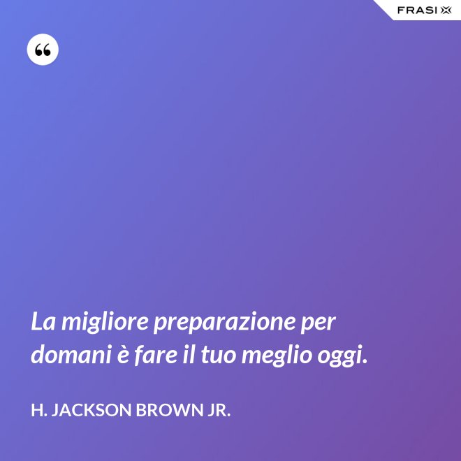 La migliore preparazione per domani è fare il tuo meglio oggi. - H. Jackson Brown Jr.