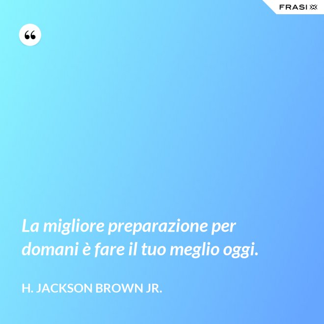 La migliore preparazione per domani è fare il tuo meglio oggi. - H. Jackson Brown Jr.