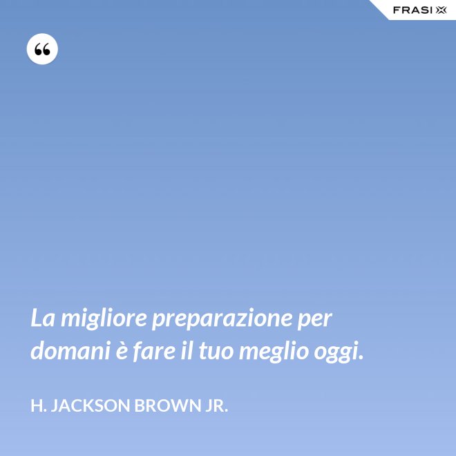 La migliore preparazione per domani è fare il tuo meglio oggi. - H. Jackson Brown Jr.