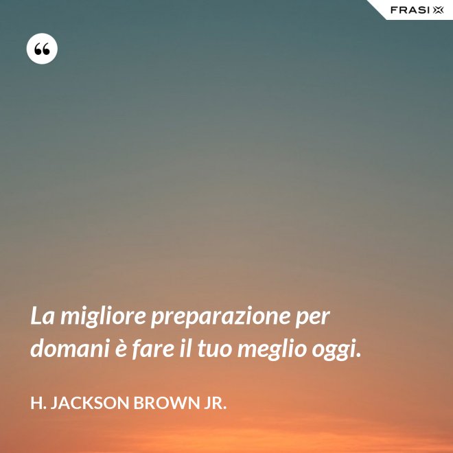 La migliore preparazione per domani è fare il tuo meglio oggi. - H. Jackson Brown Jr.