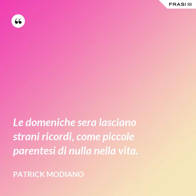 Le domeniche sera lasciano strani ricordi, come piccole parentesi di nulla nella vita. - Patrick Modiano