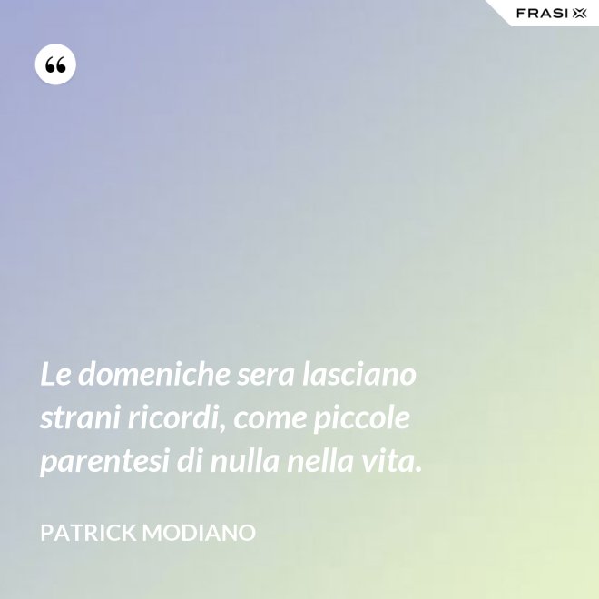 Le domeniche sera lasciano strani ricordi, come piccole parentesi di nulla nella vita. - Patrick Modiano