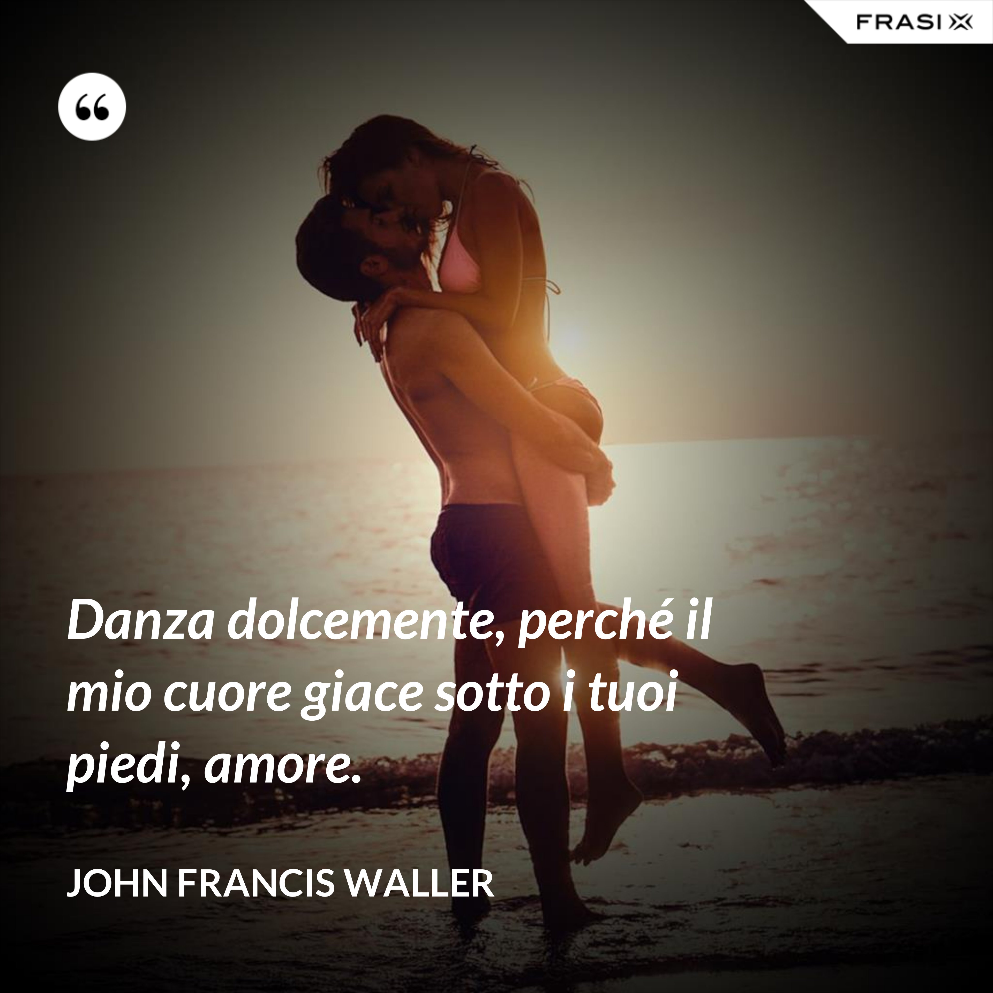 Danza dolcemente, perché il mio cuore giace sotto i tuoi piedi, amore. - John Francis Waller
