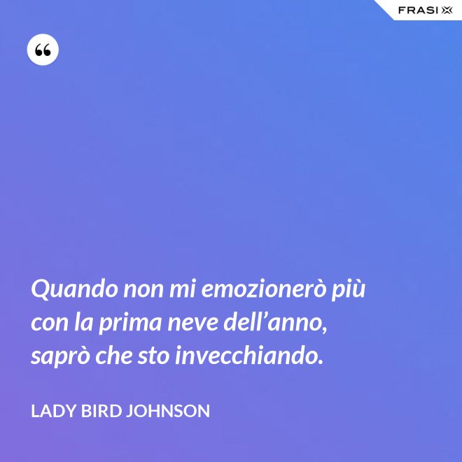 Quando non mi emozionerò più con la prima neve dell’anno, saprò che sto invecchiando. - Lady Bird Johnson