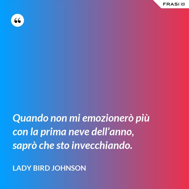 Quando non mi emozionerò più con la prima neve dell’anno, saprò che sto invecchiando. - Lady Bird Johnson