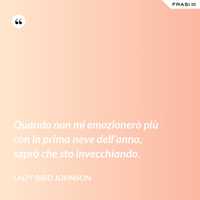 Quando non mi emozionerò più con la prima neve dell’anno, saprò che sto invecchiando. - Lady Bird Johnson
