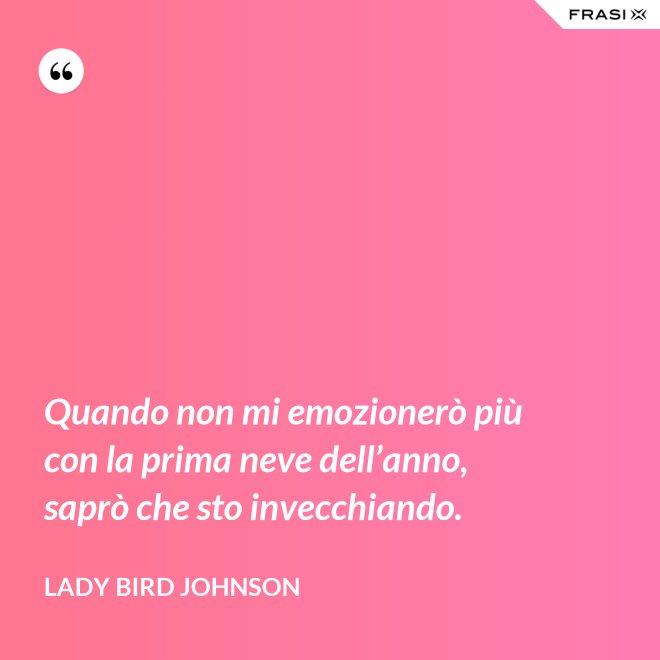 Quando non mi emozionerò più con la prima neve dell’anno, saprò che sto invecchiando. - Lady Bird Johnson