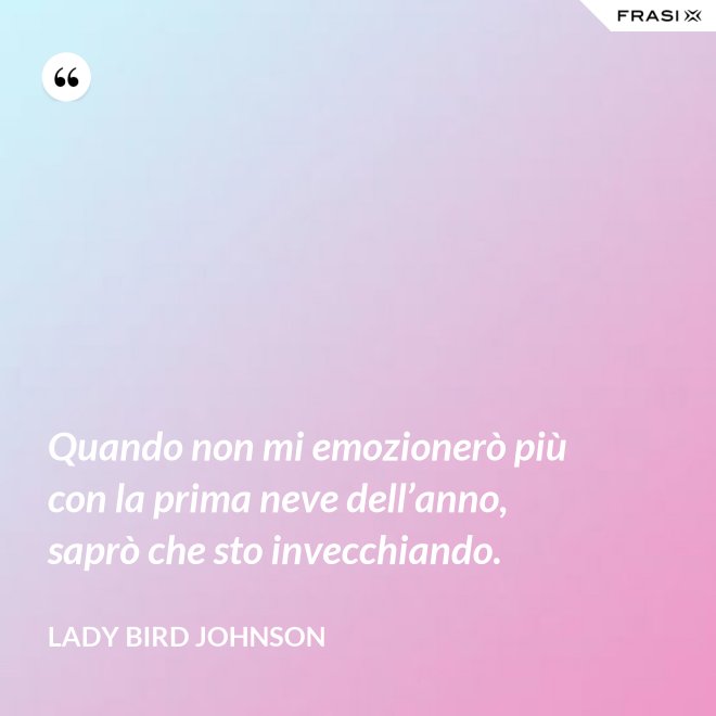 Quando non mi emozionerò più con la prima neve dell’anno, saprò che sto invecchiando. - Lady Bird Johnson