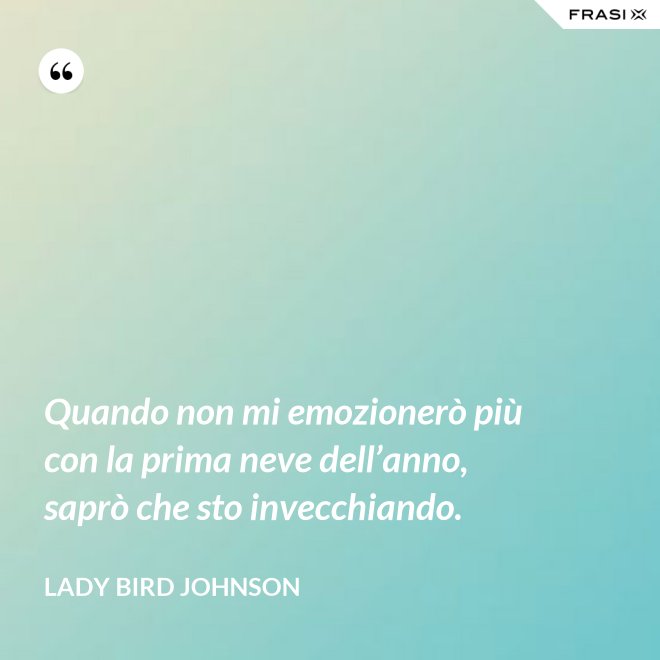 Quando non mi emozionerò più con la prima neve dell’anno, saprò che sto invecchiando. - Lady Bird Johnson