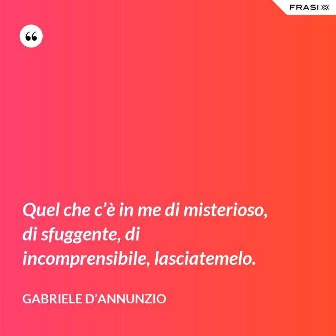Quel che c’è in me di misterioso, di sfuggente, di incomprensibile, lasciatemelo. - Gabriele D’Annunzio