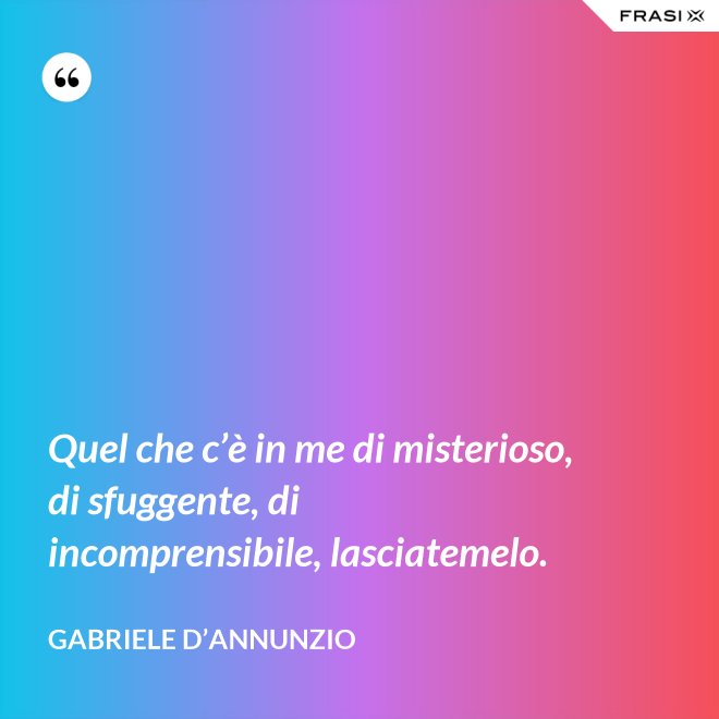 Quel che c’è in me di misterioso, di sfuggente, di incomprensibile, lasciatemelo. - Gabriele D’Annunzio