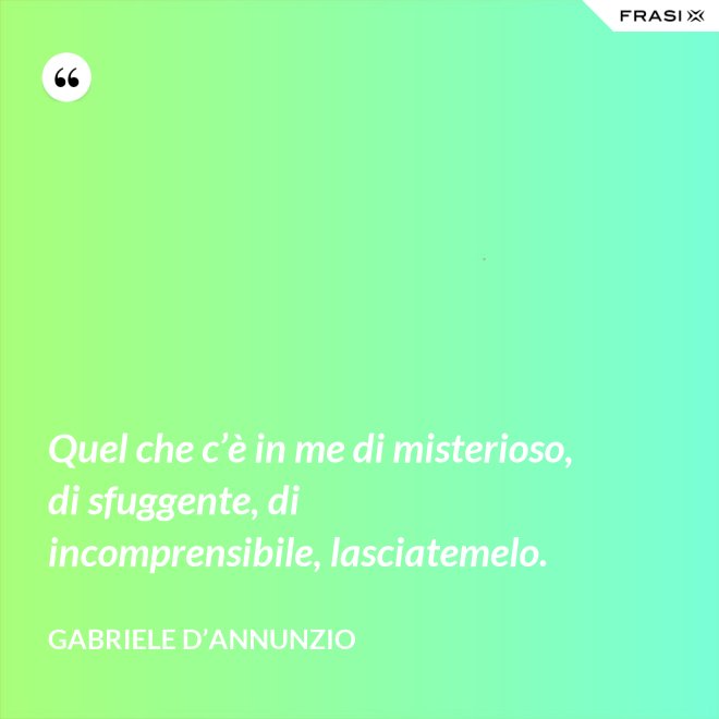 Quel che c’è in me di misterioso, di sfuggente, di incomprensibile, lasciatemelo. - Gabriele D’Annunzio