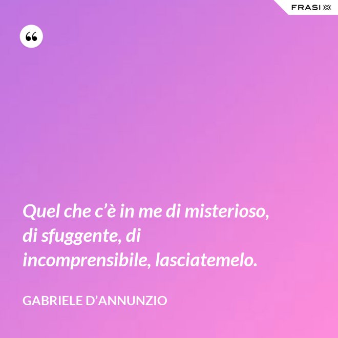 Quel che c’è in me di misterioso, di sfuggente, di incomprensibile, lasciatemelo. - Gabriele D’Annunzio