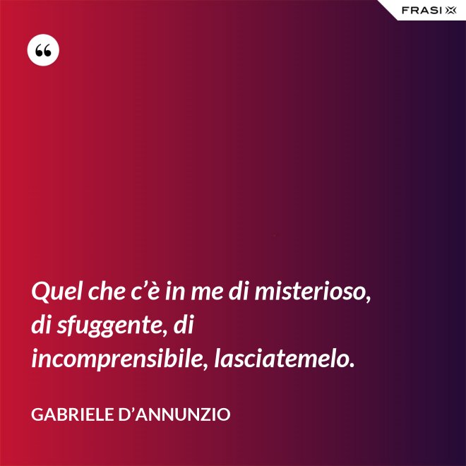 Quel che c’è in me di misterioso, di sfuggente, di incomprensibile, lasciatemelo. - Gabriele D’Annunzio