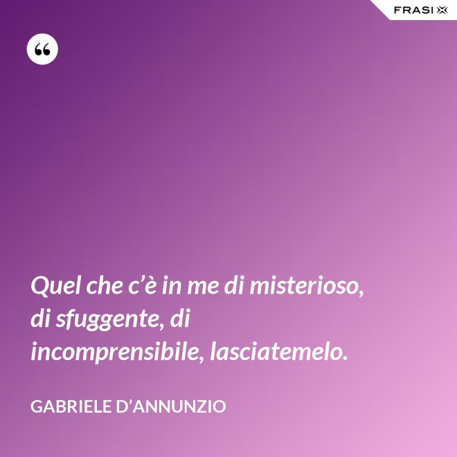 Quel che c’è in me di misterioso, di sfuggente, di incomprensibile, lasciatemelo. - Gabriele D’Annunzio