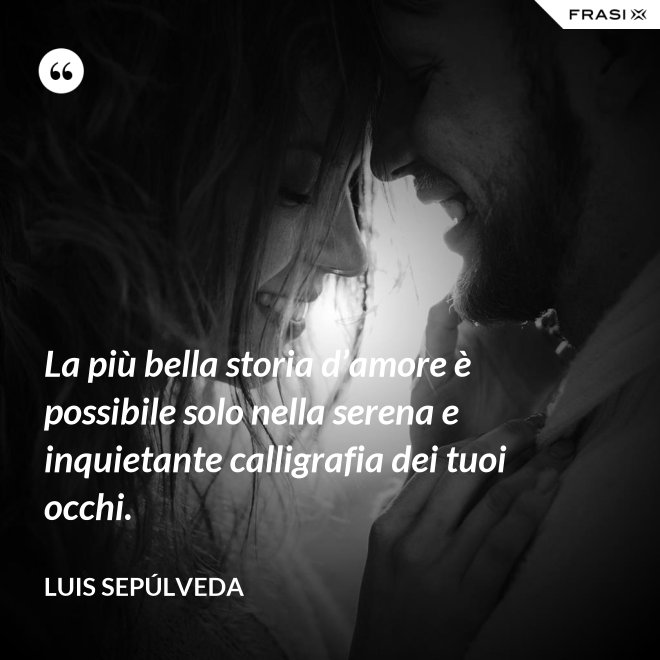 La più bella storia d’amore è possibile solo nella serena e inquietante calligrafia dei tuoi occhi. - Luis Sepúlveda