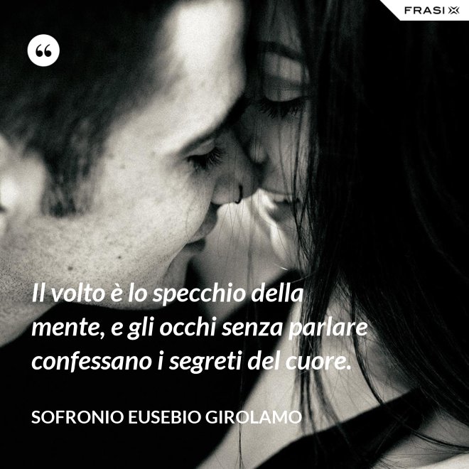 Il volto è lo specchio della mente, e gli occhi senza parlare confessano i segreti del cuore. - Sofronio Eusebio Girolamo
