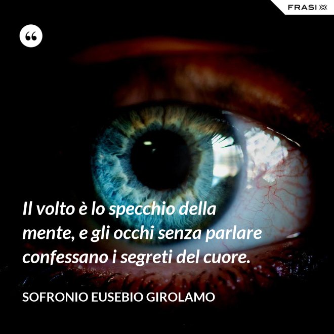 Il volto è lo specchio della mente, e gli occhi senza parlare confessano i segreti del cuore. - Sofronio Eusebio Girolamo