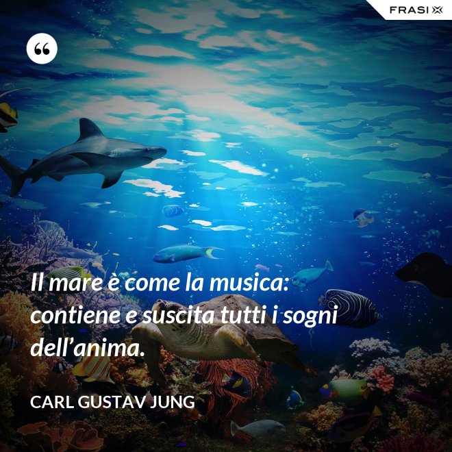 Il mare è come la musica: contiene e suscita tutti i sogni dell’anima. - Carl Gustav Jung