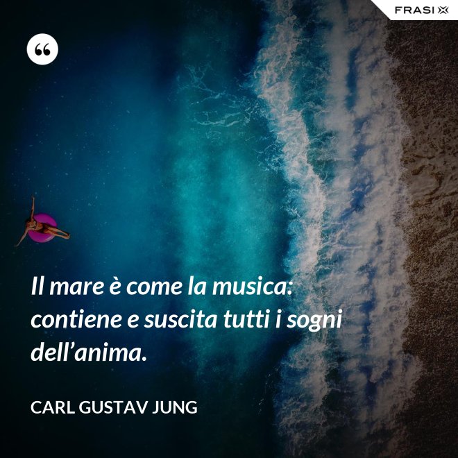 Il mare è come la musica: contiene e suscita tutti i sogni dell’anima. - Carl Gustav Jung