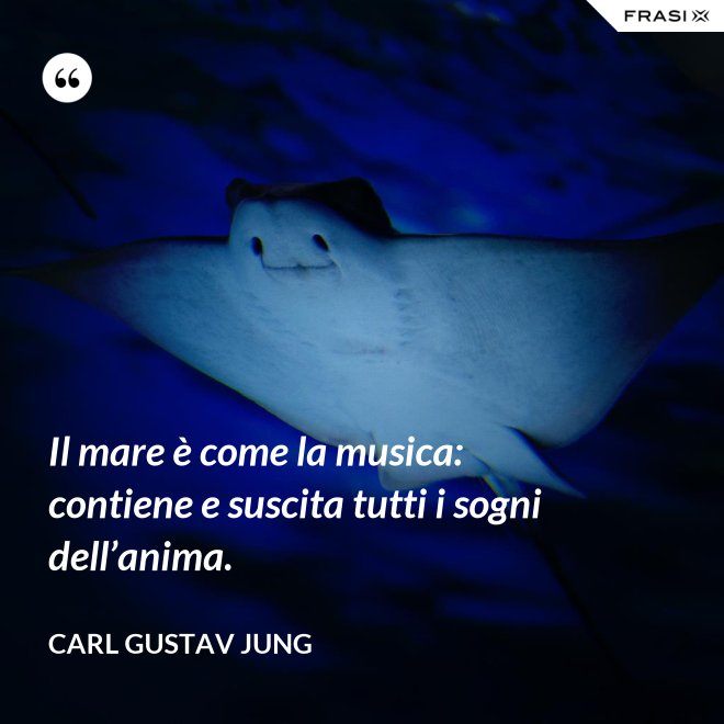 Il mare è come la musica: contiene e suscita tutti i sogni dell’anima. - Carl Gustav Jung