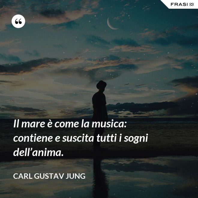 Il mare è come la musica: contiene e suscita tutti i sogni dell’anima. - Carl Gustav Jung
