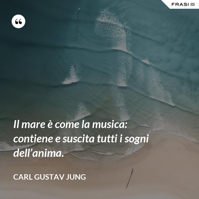 Il mare è come la musica: contiene e suscita tutti i sogni dell’anima. - Carl Gustav Jung